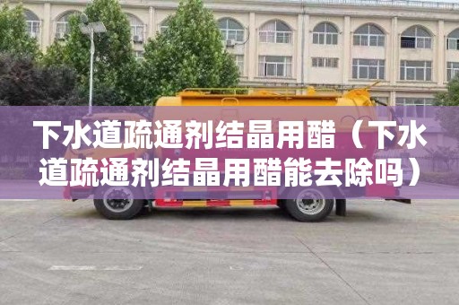 下水道疏通剂结晶用醋（下水道疏通剂结晶用醋能去除吗）