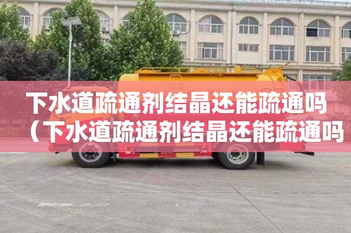 下水道疏通剂结晶还能疏通吗（下水道疏通剂结晶还能疏通吗）