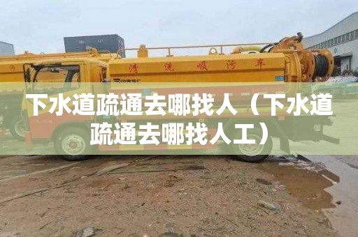 下水道疏通去哪找人（下水道疏通去哪找人工）
