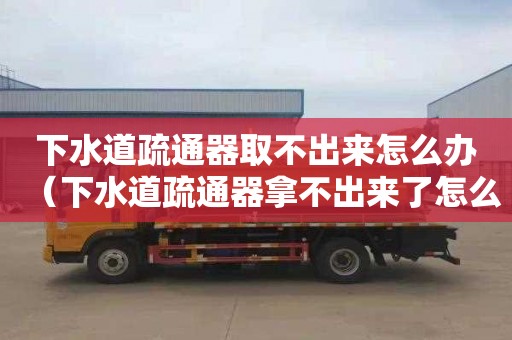 下水道疏通器取不出来怎么办（下水道疏通器拿不出来了怎么办）