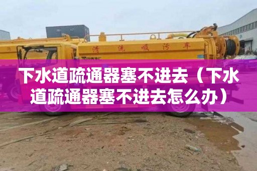 下水道疏通器塞不进去（下水道疏通器塞不进去怎么办）