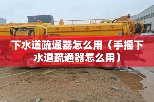 下水道疏通器怎么用（手摇下水道疏通器怎么用）