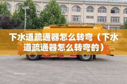 下水道疏通器怎么转弯（下水道疏通器怎么转弯的）