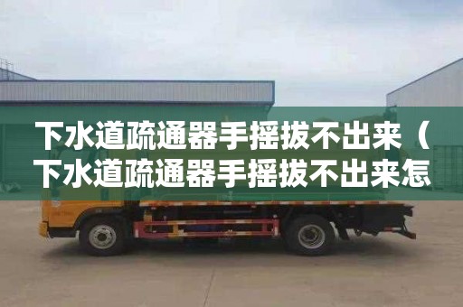 下水道疏通器手摇拔不出来（下水道疏通器手摇拔不出来怎么办）