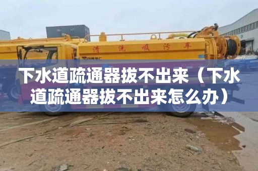 下水道疏通器拔不出来（下水道疏通器拔不出来怎么办）