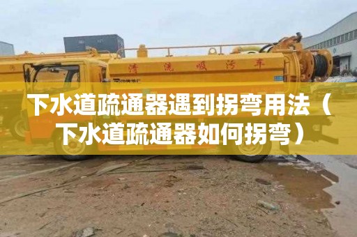 下水道疏通器遇到拐弯用法（下水道疏通器如何拐弯）
