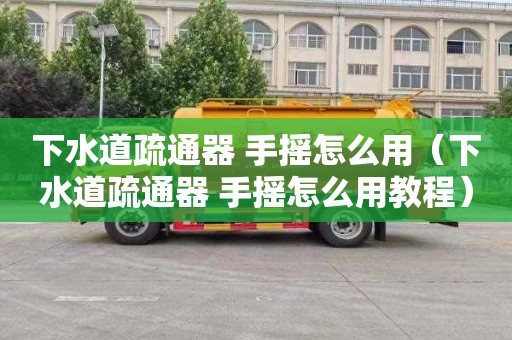 下水道疏通器 手摇怎么用（下水道疏通器 手摇怎么用教程）