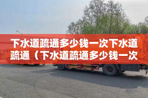 下水道疏通多少钱一次下水道疏通（下水道疏通多少钱一次下水道疏通一米）