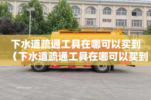 下水道疏通工具在哪可以买到（下水道疏通工具在哪可以买到呢）