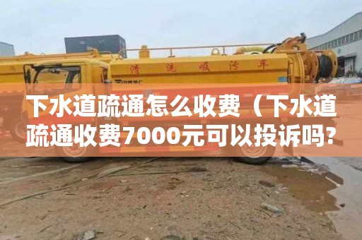 下水道疏通怎么收费（下水道疏通收费7000元可以投诉吗?）