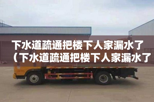 下水道疏通把楼下人家漏水了（下水道疏通把楼下人家漏水了物品怎么赔偿）