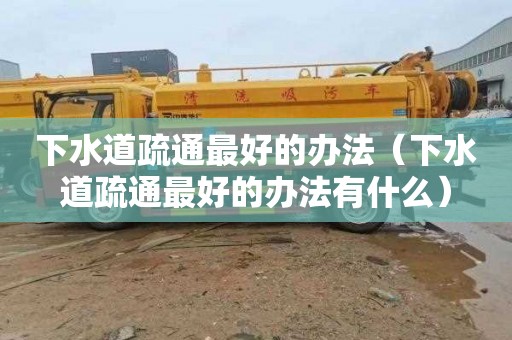 下水道疏通最好的办法（下水道疏通最好的办法有什么）