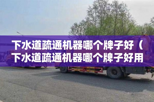 下水道疏通机器哪个牌子好（下水道疏通机器哪个牌子好用）