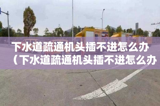 下水道疏通机头插不进怎么办（下水道疏通机头插不进怎么办呢）