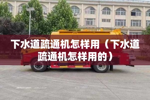 下水道疏通机怎样用（下水道疏通机怎样用的）