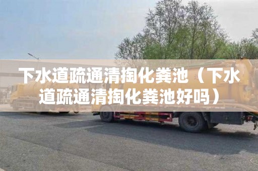 下水道疏通清掏化粪池（下水道疏通清掏化粪池好吗）