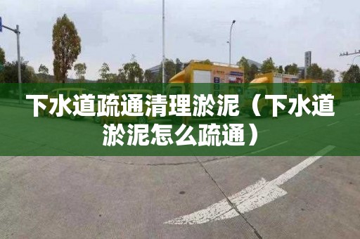 下水道疏通清理淤泥（下水道淤泥怎么疏通）