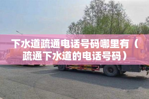 下水道疏通电话号码哪里有（疏通下水道的电话号码）