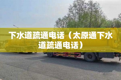 下水道疏通电话（太原通下水道疏通电话）
