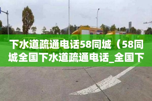 下水道疏通电话58同城（58同城全国下水道疏通电话_全国下水道疏通价格）
