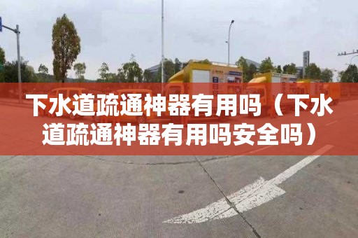 下水道疏通神器有用吗（下水道疏通神器有用吗安全吗）