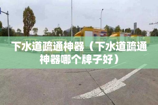下水道疏通神器（下水道疏通神器哪个牌子好）