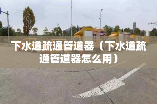 下水道疏通管道器（下水道疏通管道器怎么用）
