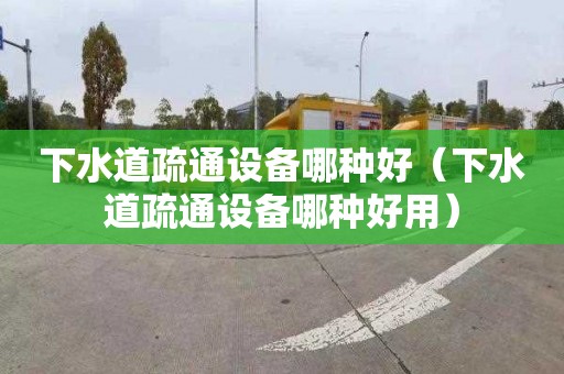 下水道疏通设备哪种好（下水道疏通设备哪种好用）