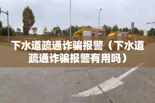 下水道疏通诈骗报警（下水道疏通诈骗报警有用吗）