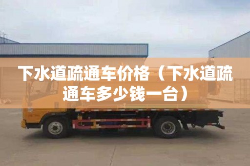 下水道疏通车价格（下水道疏通车多少钱一台）