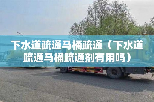 下水道疏通马桶疏通（下水道疏通马桶疏通剂有用吗）