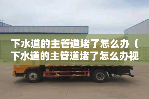 下水道的主管道堵了怎么办（下水道的主管道堵了怎么办视频）