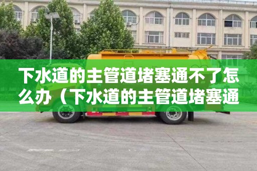 下水道的主管道堵塞通不了怎么办（下水道的主管道堵塞通不了怎么办老小区）