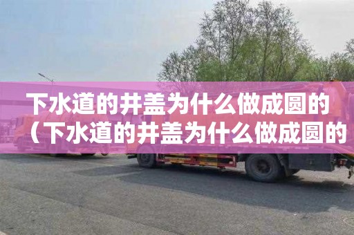 下水道的井盖为什么做成圆的（下水道的井盖为什么做成圆的?）