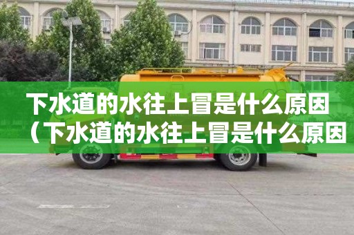下水道的水往上冒是什么原因（下水道的水往上冒是什么原因造成的）