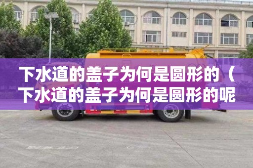 下水道的盖子为何是圆形的（下水道的盖子为何是圆形的呢）