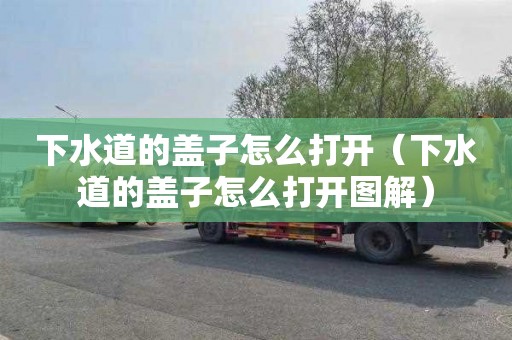 下水道的盖子怎么打开（下水道的盖子怎么打开图解）