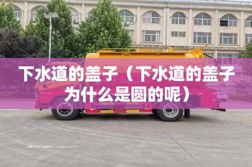 下水道的盖子（下水道的盖子为什么是圆的呢）