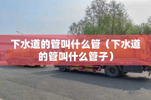 下水道的管叫什么管（下水道的管叫什么管子）