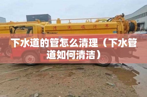下水道的管怎么清理（下水管道如何清洁）
