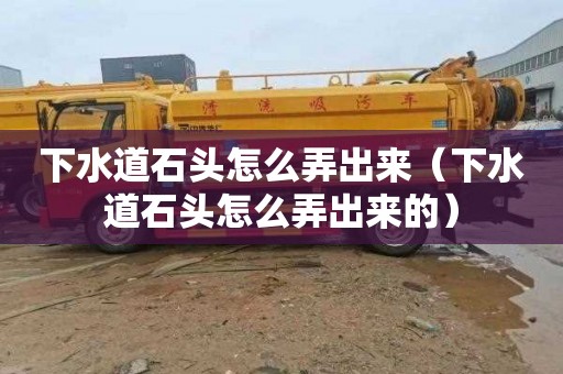 下水道石头怎么弄出来（下水道石头怎么弄出来的）