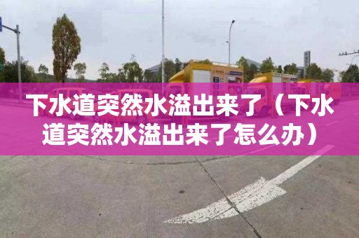 下水道突然水溢出来了（下水道突然水溢出来了怎么办）