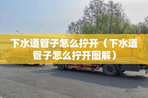 下水道管子怎么拧开（下水道管子怎么拧开图解）