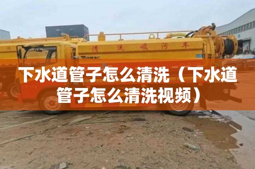下水道管子怎么清洗（下水道管子怎么清洗视频）