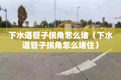 下水道管子拐角怎么堵（下水道管子拐角怎么堵住）