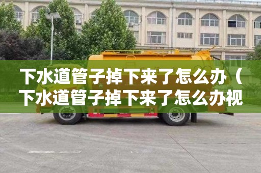 下水道管子掉下来了怎么办（下水道管子掉下来了怎么办视频）
