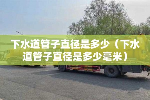下水道管子直径是多少（下水道管子直径是多少毫米）