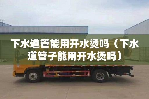 下水道管能用开水烫吗（下水道管子能用开水烫吗）