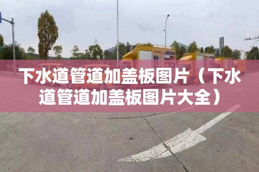 下水道管道加盖板图片（下水道管道加盖板图片大全）