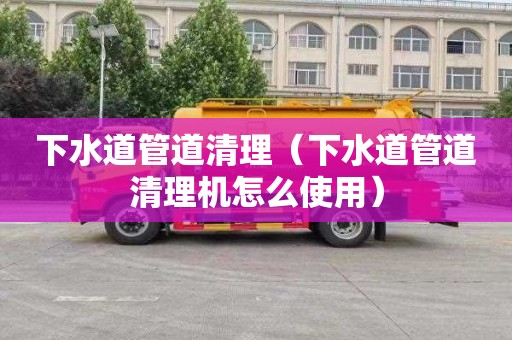 下水道管道清理（下水道管道清理机怎么使用）